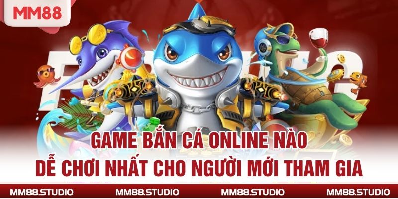 Game Bắn Cá Online Nào Dễ Chơi Nhất